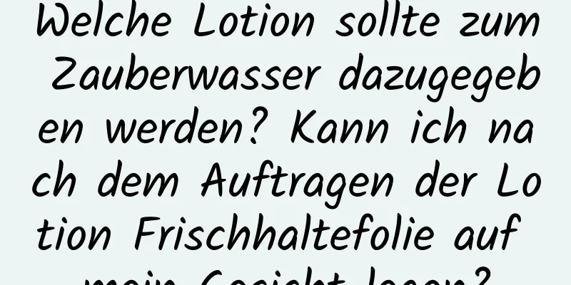 Welche Lotion sollte zum Zauberwasser dazugegeben werden? Kann ich nach dem Auftragen der Lotion Frischhaltefolie auf mein Gesicht legen?