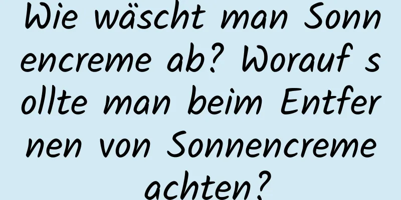 Wie wäscht man Sonnencreme ab? Worauf sollte man beim Entfernen von Sonnencreme achten?