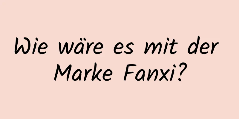 Wie wäre es mit der Marke Fanxi?