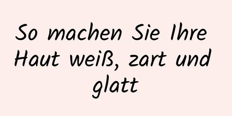 So machen Sie Ihre Haut weiß, zart und glatt