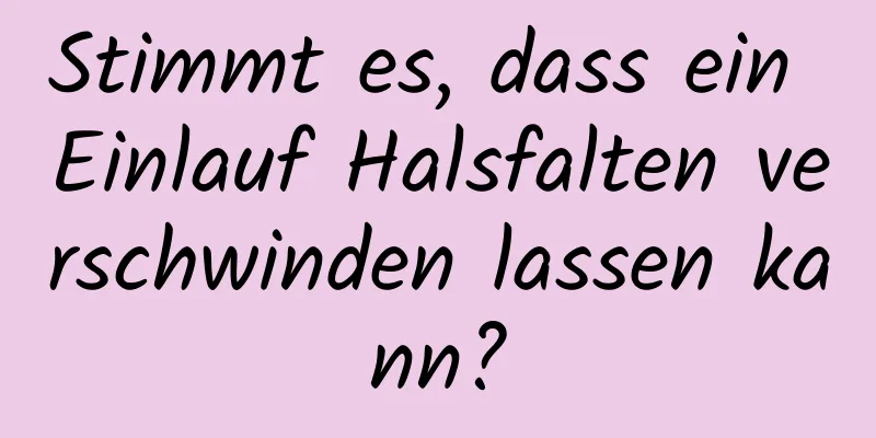 Stimmt es, dass ein Einlauf Halsfalten verschwinden lassen kann?