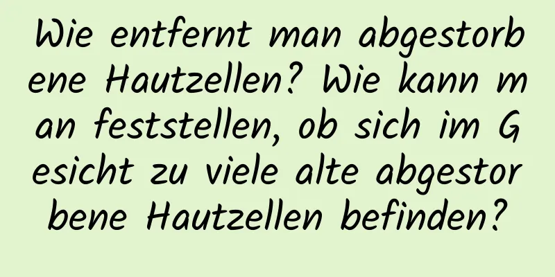 Wie entfernt man abgestorbene Hautzellen? Wie kann man feststellen, ob sich im Gesicht zu viele alte abgestorbene Hautzellen befinden?