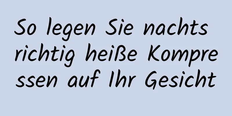 So legen Sie nachts richtig heiße Kompressen auf Ihr Gesicht