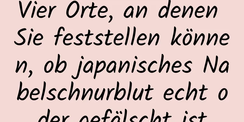 Vier Orte, an denen Sie feststellen können, ob japanisches Nabelschnurblut echt oder gefälscht ist