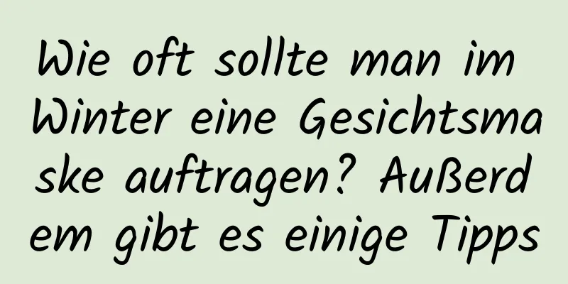 Wie oft sollte man im Winter eine Gesichtsmaske auftragen? Außerdem gibt es einige Tipps