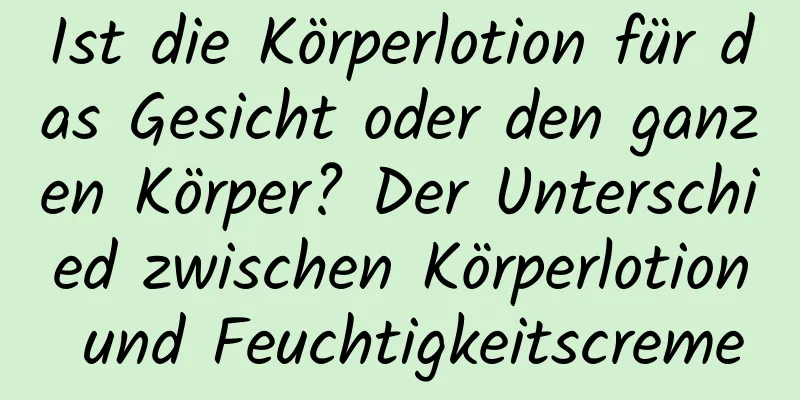 Ist die Körperlotion für das Gesicht oder den ganzen Körper? Der Unterschied zwischen Körperlotion und Feuchtigkeitscreme
