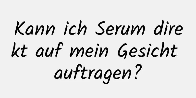 Kann ich Serum direkt auf mein Gesicht auftragen?