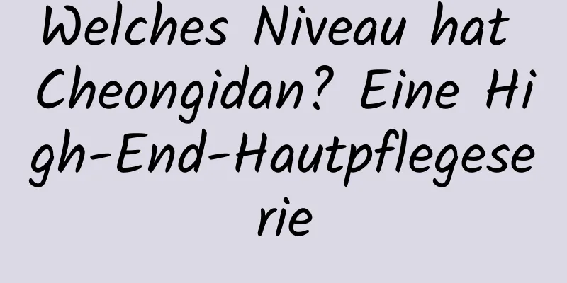Welches Niveau hat Cheongidan? Eine High-End-Hautpflegeserie