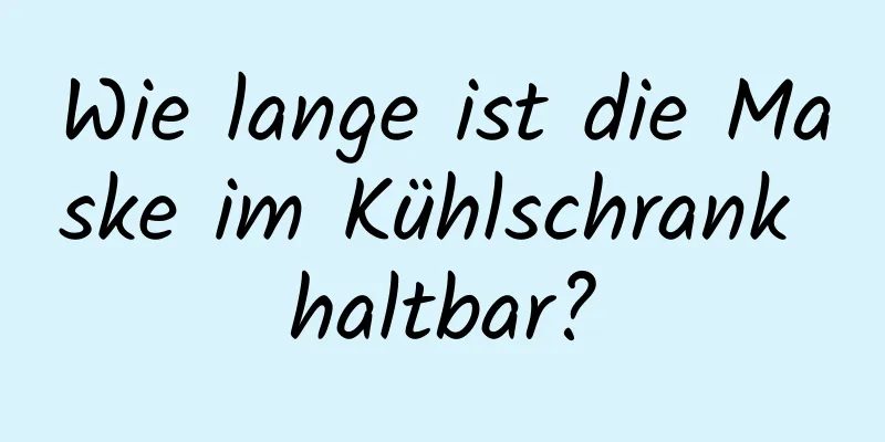 Wie lange ist die Maske im Kühlschrank haltbar?