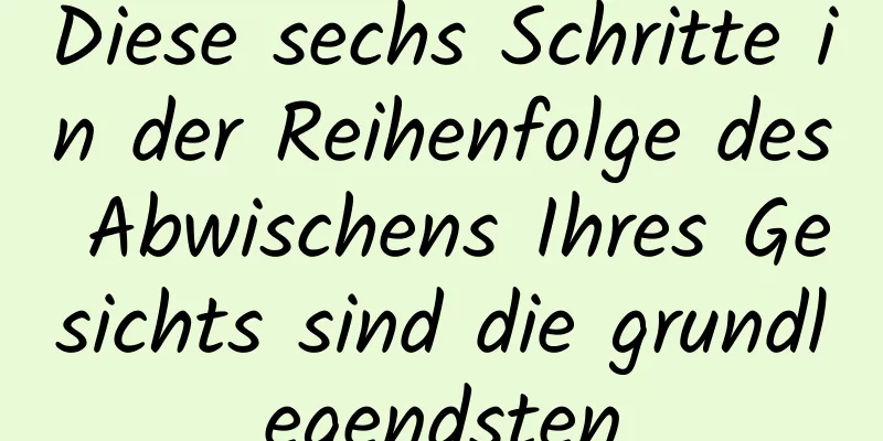 Diese sechs Schritte in der Reihenfolge des Abwischens Ihres Gesichts sind die grundlegendsten
