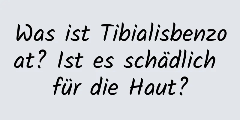Was ist Tibialisbenzoat? Ist es schädlich für die Haut?