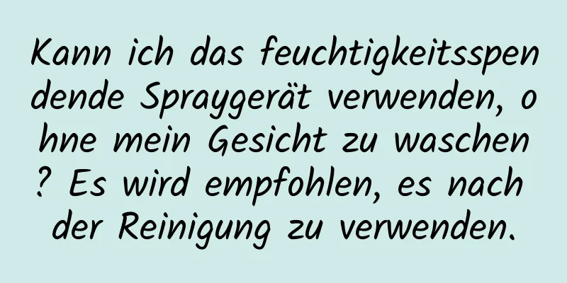 Kann ich das feuchtigkeitsspendende Spraygerät verwenden, ohne mein Gesicht zu waschen? Es wird empfohlen, es nach der Reinigung zu verwenden.
