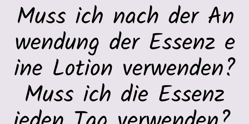 Muss ich nach der Anwendung der Essenz eine Lotion verwenden? Muss ich die Essenz jeden Tag verwenden?
