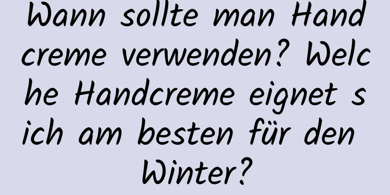 Wann sollte man Handcreme verwenden? Welche Handcreme eignet sich am besten für den Winter?