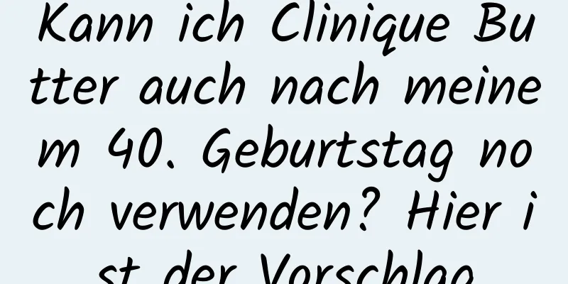 Kann ich Clinique Butter auch nach meinem 40. Geburtstag noch verwenden? Hier ist der Vorschlag