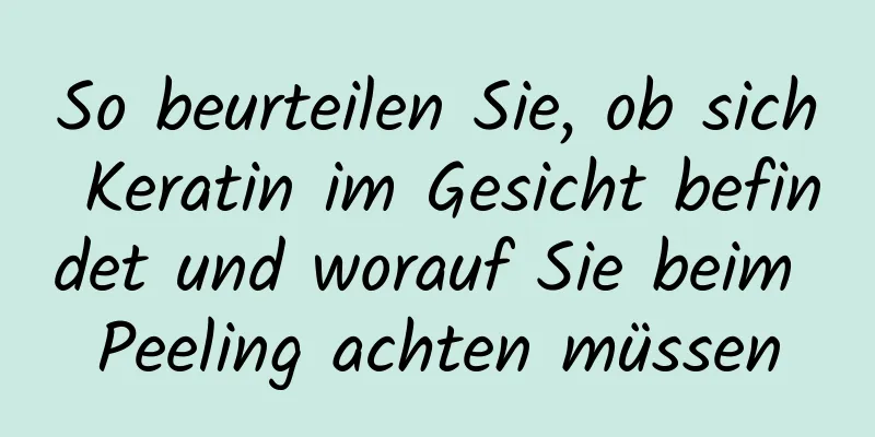 So beurteilen Sie, ob sich Keratin im Gesicht befindet und worauf Sie beim Peeling achten müssen