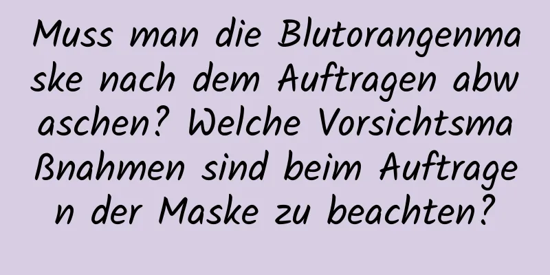 Muss man die Blutorangenmaske nach dem Auftragen abwaschen? Welche Vorsichtsmaßnahmen sind beim Auftragen der Maske zu beachten?