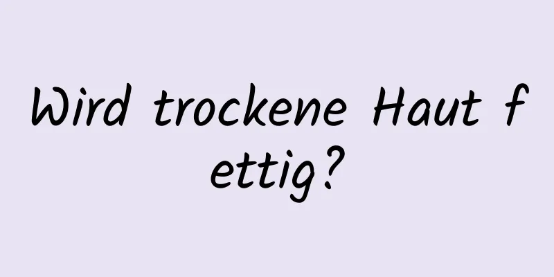 Wird trockene Haut fettig?