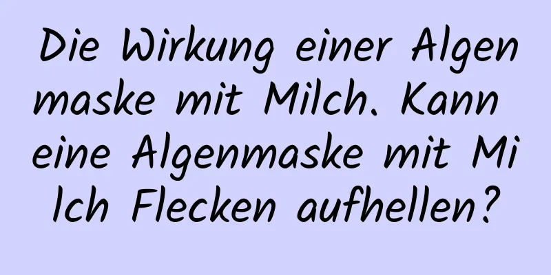 Die Wirkung einer Algenmaske mit Milch. Kann eine Algenmaske mit Milch Flecken aufhellen?