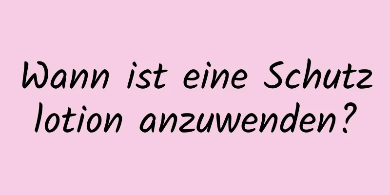 Wann ist eine Schutzlotion anzuwenden?
