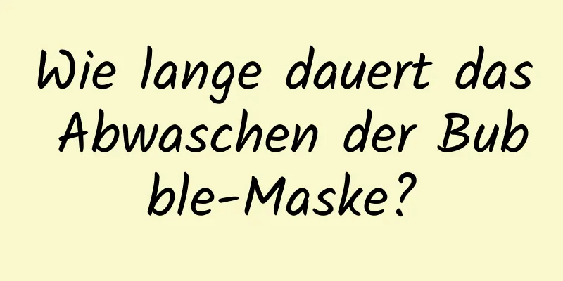 Wie lange dauert das Abwaschen der Bubble-Maske?