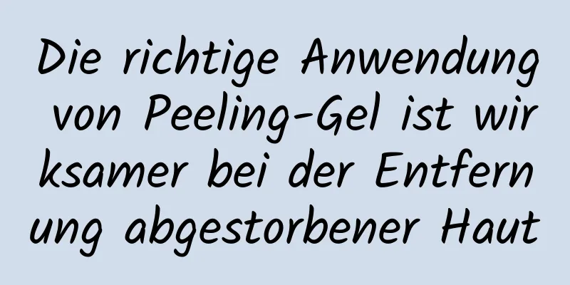 Die richtige Anwendung von Peeling-Gel ist wirksamer bei der Entfernung abgestorbener Haut
