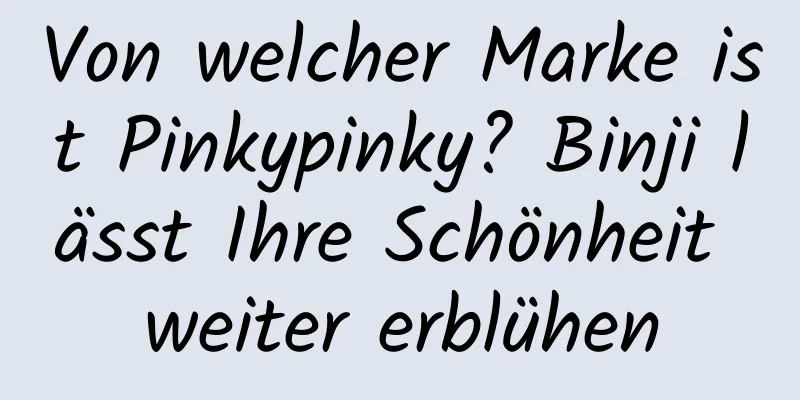 Von welcher Marke ist Pinkypinky? Binji lässt Ihre Schönheit weiter erblühen