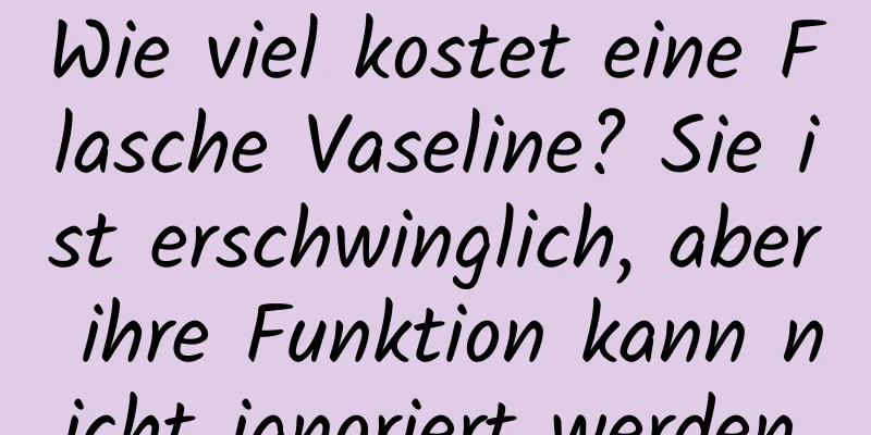 Wie viel kostet eine Flasche Vaseline? Sie ist erschwinglich, aber ihre Funktion kann nicht ignoriert werden.