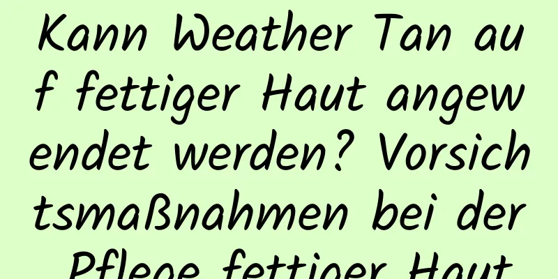 Kann Weather Tan auf fettiger Haut angewendet werden? Vorsichtsmaßnahmen bei der Pflege fettiger Haut