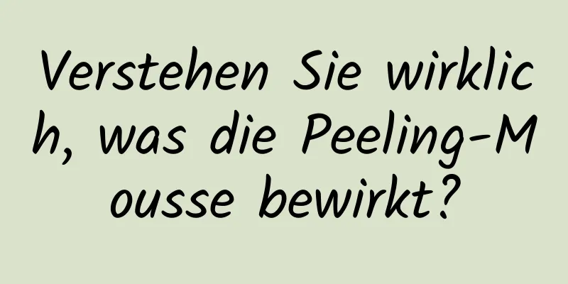Verstehen Sie wirklich, was die Peeling-Mousse bewirkt?