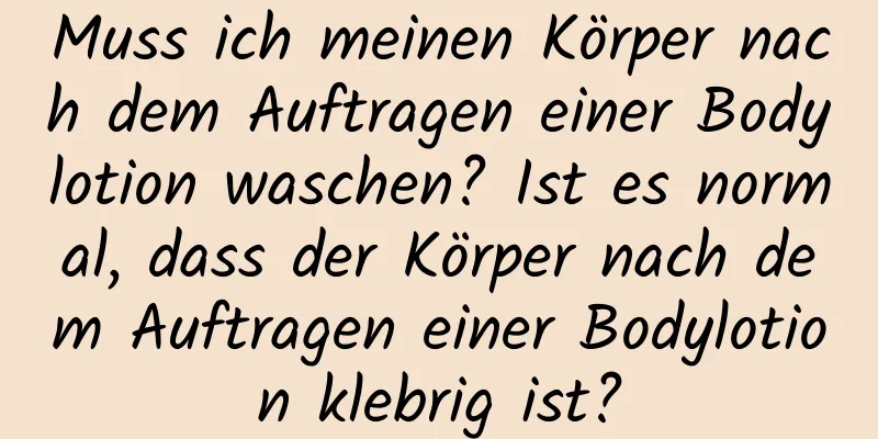 Muss ich meinen Körper nach dem Auftragen einer Bodylotion waschen? Ist es normal, dass der Körper nach dem Auftragen einer Bodylotion klebrig ist?