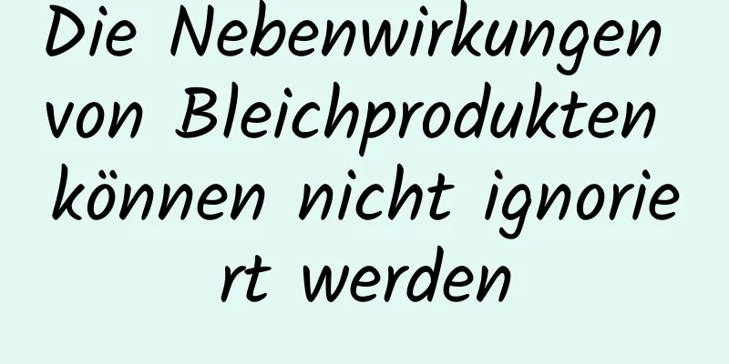Die Nebenwirkungen von Bleichprodukten können nicht ignoriert werden