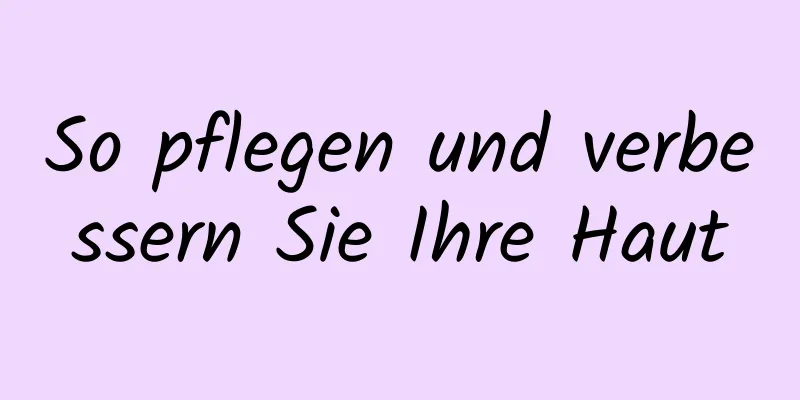 So pflegen und verbessern Sie Ihre Haut