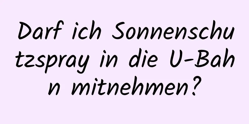 Darf ich Sonnenschutzspray in die U-Bahn mitnehmen?