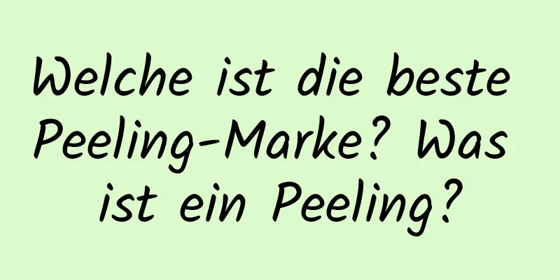 Welche ist die beste Peeling-Marke? Was ist ein Peeling?