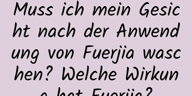 Muss ich mein Gesicht nach der Anwendung von Fuerjia waschen? Welche Wirkung hat Fuerjia?