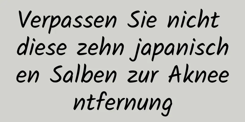 Verpassen Sie nicht diese zehn japanischen Salben zur Akneentfernung