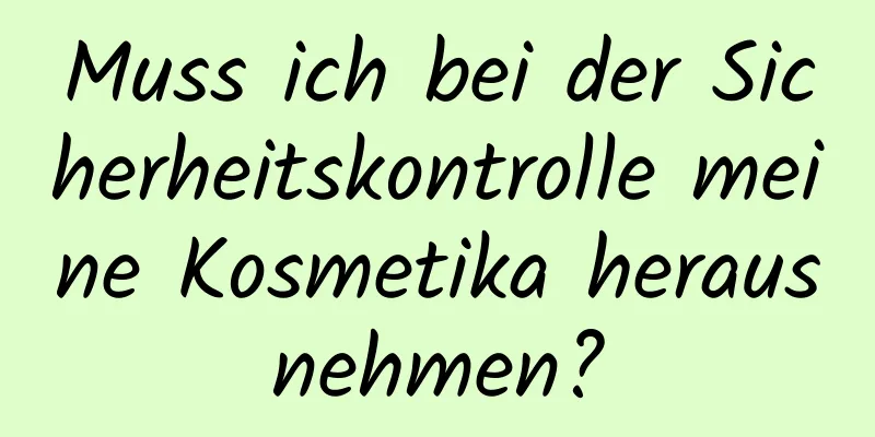 Muss ich bei der Sicherheitskontrolle meine Kosmetika herausnehmen?