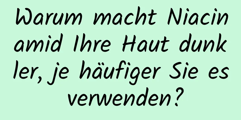 Warum macht Niacinamid Ihre Haut dunkler, je häufiger Sie es verwenden?