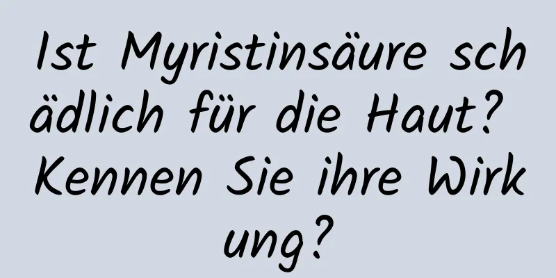 Ist Myristinsäure schädlich für die Haut? Kennen Sie ihre Wirkung?