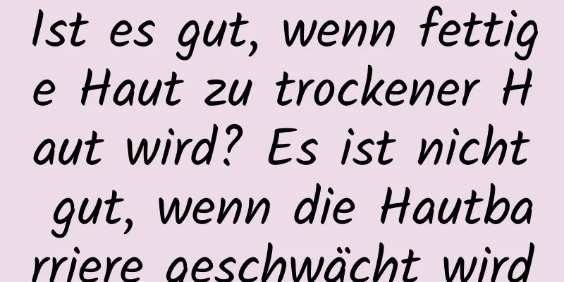 Ist es gut, wenn fettige Haut zu trockener Haut wird? Es ist nicht gut, wenn die Hautbarriere geschwächt wird