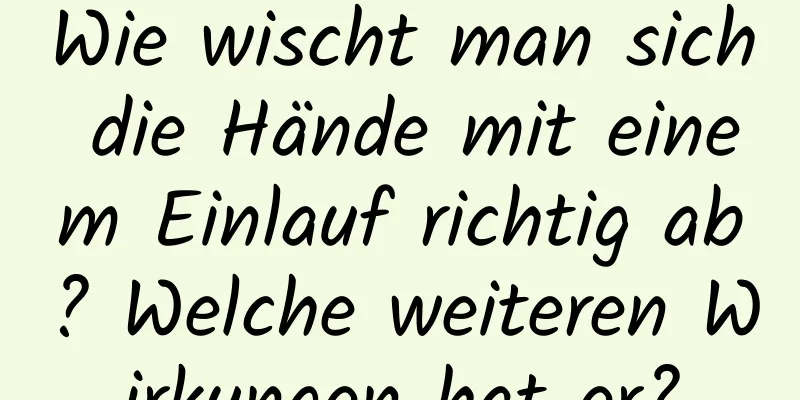 Wie wischt man sich die Hände mit einem Einlauf richtig ab? Welche weiteren Wirkungen hat er?