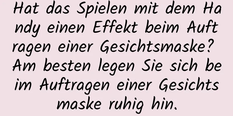 Hat das Spielen mit dem Handy einen Effekt beim Auftragen einer Gesichtsmaske? Am besten legen Sie sich beim Auftragen einer Gesichtsmaske ruhig hin.