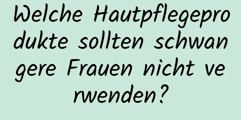 Welche Hautpflegeprodukte sollten schwangere Frauen nicht verwenden?
