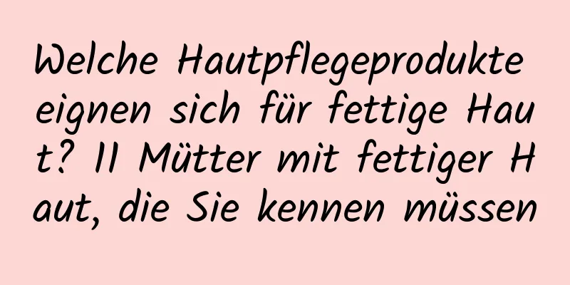 Welche Hautpflegeprodukte eignen sich für fettige Haut? 11 Mütter mit fettiger Haut, die Sie kennen müssen