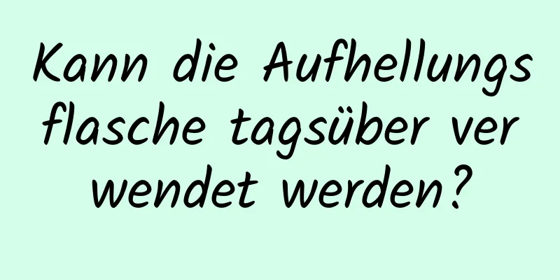 Kann die Aufhellungsflasche tagsüber verwendet werden?