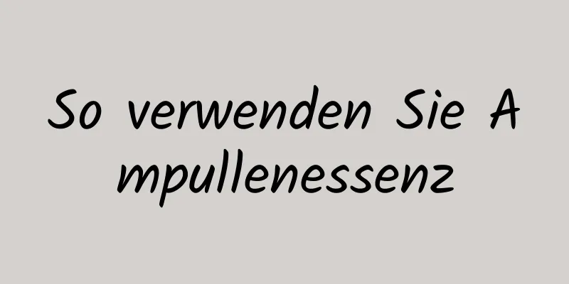 So verwenden Sie Ampullenessenz