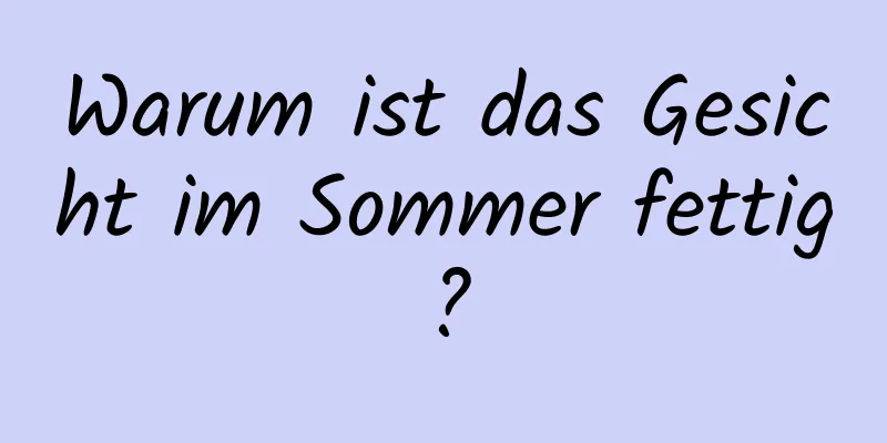 Warum ist das Gesicht im Sommer fettig?