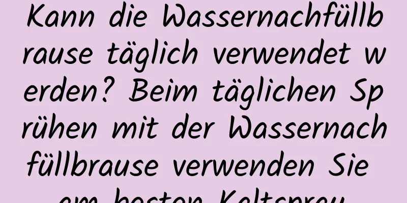 Kann die Wassernachfüllbrause täglich verwendet werden? Beim täglichen Sprühen mit der Wassernachfüllbrause verwenden Sie am besten Kaltspray.