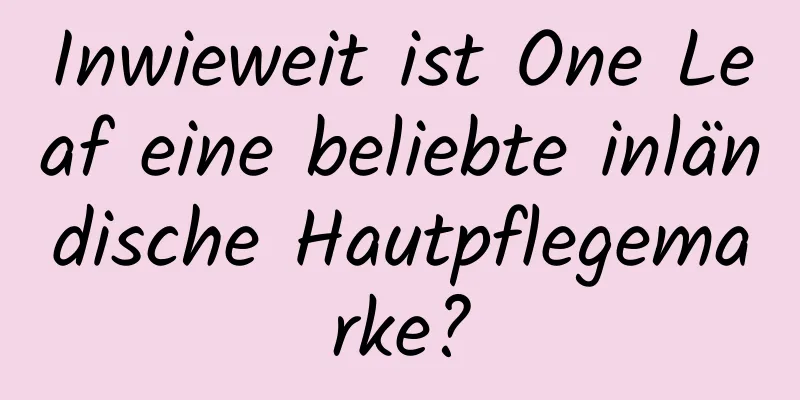 Inwieweit ist One Leaf eine beliebte inländische Hautpflegemarke?